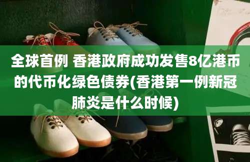 全球首例 香港政府成功发售8亿港币的代币化绿色债券(香港第一例新冠肺炎是什么时候)