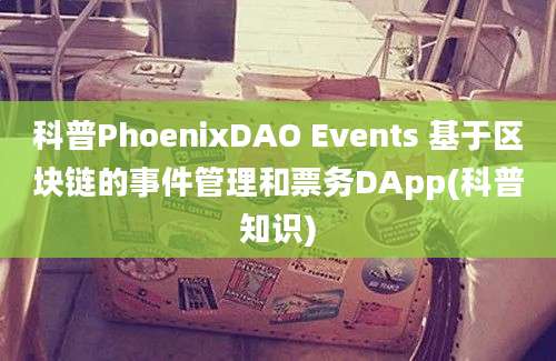 科普PhoenixDAO Events 基于区块链的事件管理和票务DApp(科普知识)