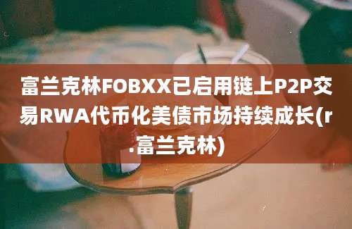 富兰克林FOBXX已启用链上P2P交易RWA代币化美债市场持续成长(r.富兰克林)