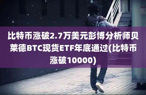 比特币涨破2.7万美元彭博分析师贝莱德BTC现货ETF年底通过(比特币涨破10000)