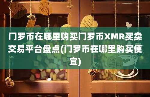 门罗币在哪里购买门罗币XMR买卖交易平台盘点(门罗币在哪里购买便宜)