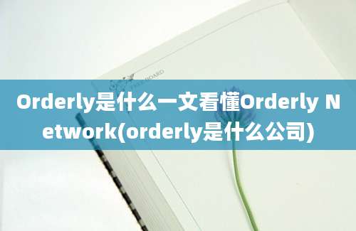 Orderly是什么一文看懂Orderly Network(orderly是什么公司)