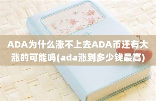 ADA为什么涨不上去ADA币还有大涨的可能吗(ada涨到多少钱最高)