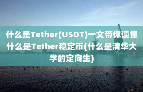 什么是Tether(USDT)一文带你读懂什么是Tether稳定币(什么是清华大学的定向生)