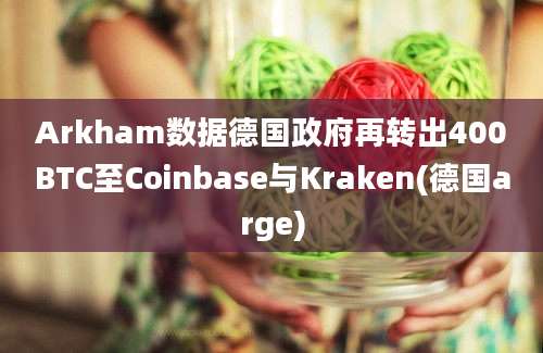 Arkham数据德国政府再转出400BTC至Coinbase与Kraken(德国arge)