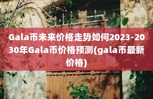 Gala币未来价格走势如何2023-2030年Gala币价格预测(gala币最新价格)