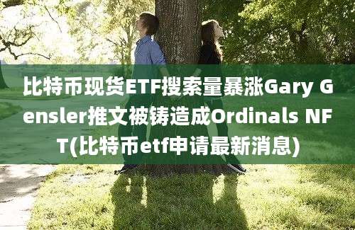 比特币现货ETF搜索量暴涨Gary Gensler推文被铸造成Ordinals NFT(比特币etf申请最新消息)