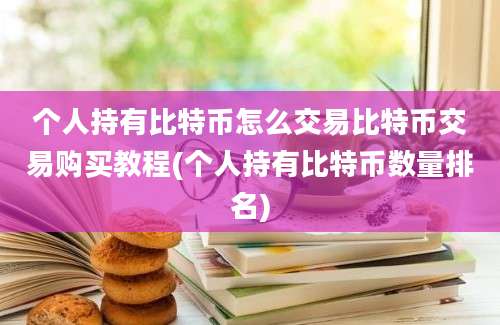 个人持有比特币怎么交易比特币交易购买教程(个人持有比特币数量排名)