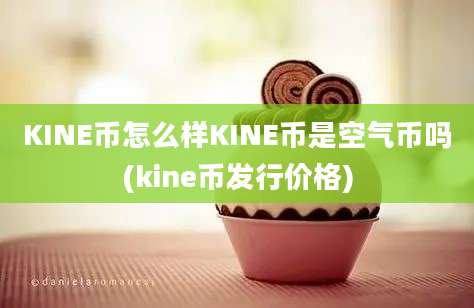 KINE币怎么样KINE币是空气币吗(kine币发行价格)