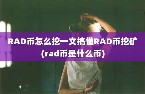 RAD币怎么挖一文搞懂RAD币挖矿(rad币是什么币)