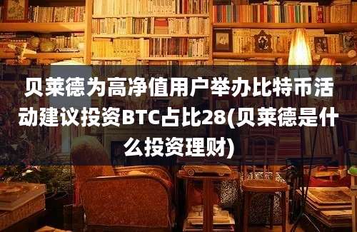 贝莱德为高净值用户举办比特币活动建议投资BTC占比28(贝莱德是什么投资理财)