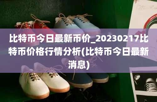 比特币今日最新币价_20230217比特币价格行情分析(比特币今日最新消息)