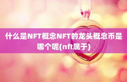 什么是NFT概念NFT的龙头概念币是哪个呢(nft属于)