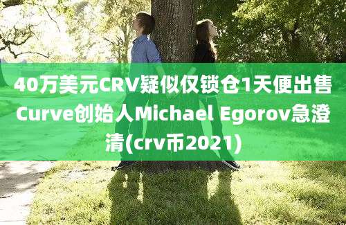 40万美元CRV疑似仅锁仓1天便出售Curve创始人Michael Egorov急澄清(crv币2021)