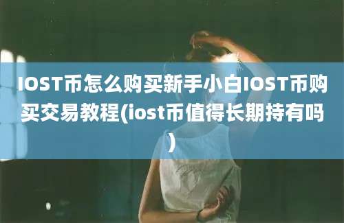 IOST币怎么购买新手小白IOST币购买交易教程(iost币值得长期持有吗)