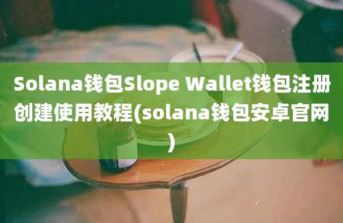 Solana钱包Slope Wallet钱包注册创建使用教程(solana钱包安卓官网)