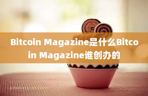 Bitcoin Magazine是什么Bitcoin Magazine谁创办的