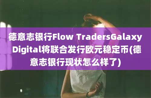 德意志银行Flow TradersGalaxy Digital将联合发行欧元稳定币(德意志银行现状怎么样了)