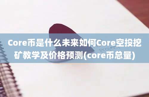 Core币是什么未来如何Core空投挖矿教学及价格预测(core币总量)