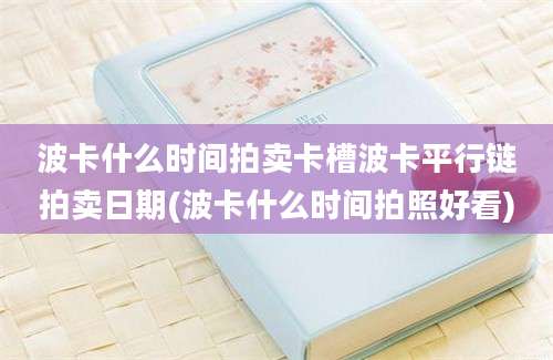 波卡什么时间拍卖卡槽波卡平行链拍卖日期(波卡什么时间拍照好看)