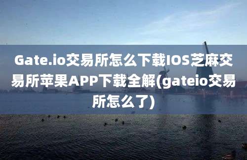 Gate.io交易所怎么下载IOS芝麻交易所苹果APP下载全解(gateio交易所怎么了)