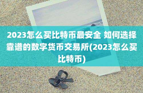 2023怎么买比特币最安全 如何选择靠谱的数字货币交易所(2023怎么买比特币)