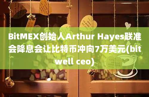 BitMEX创始人Arthur Hayes联准会降息会让比特币冲向7万美元(bitwell ceo)