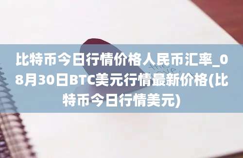 比特币今日行情价格人民币汇率_08月30日BTC美元行情最新价格(比特币今日行情美元)