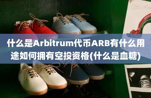 什么是Arbitrum代币ARB有什么用途如何拥有空投资格(什么是血糖)