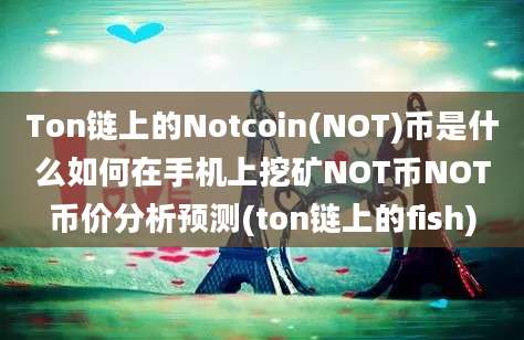 Ton链上的Notcoin(NOT)币是什么如何在手机上挖矿NOT币NOT币价分析预测(ton链上的fish)