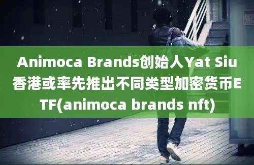 Animoca Brands创始人Yat Siu香港或率先推出不同类型加密货币ETF(animoca brands nft)