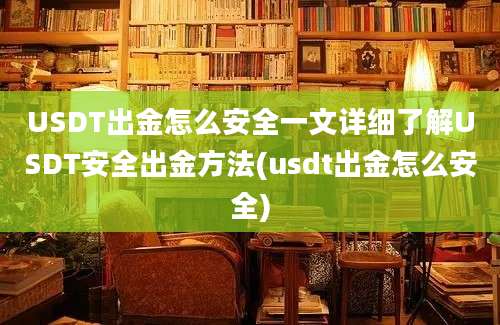 USDT出金怎么安全一文详细了解USDT安全出金方法(usdt出金怎么安全)