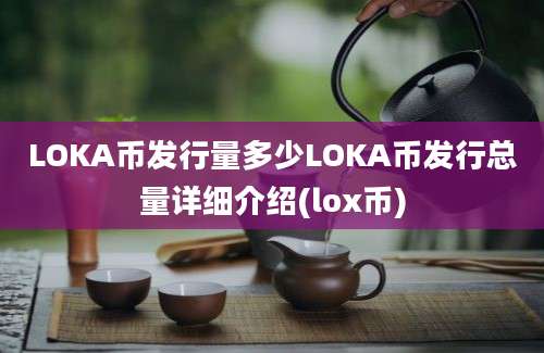 LOKA币发行量多少LOKA币发行总量详细介绍(lox币)