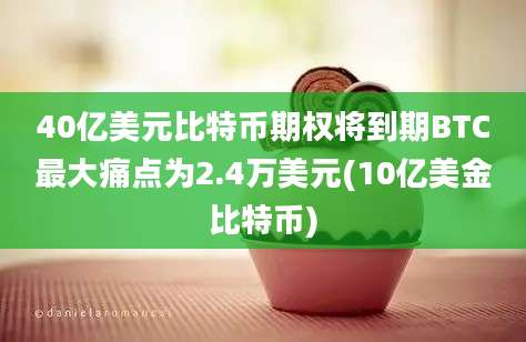 40亿美元比特币期权将到期BTC最大痛点为2.4万美元(10亿美金比特币)