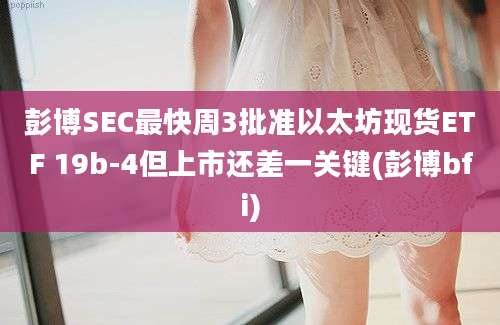 彭博SEC最快周3批准以太坊现货ETF 19b-4但上市还差一关键(彭博bfi)