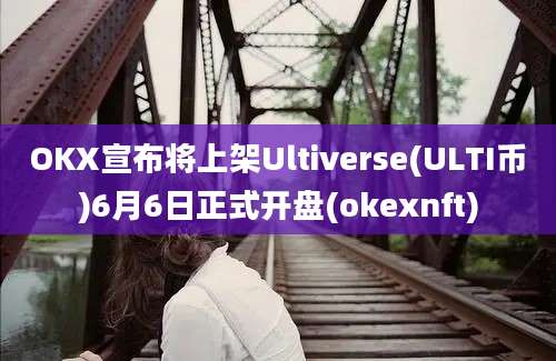 OKX宣布将上架Ultiverse(ULTI币)6月6日正式开盘(okexnft)