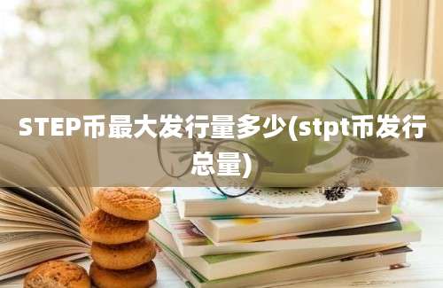 STEP币最大发行量多少(stpt币发行总量)