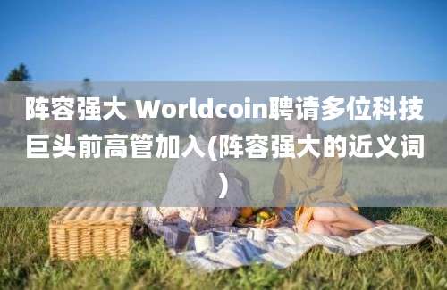 阵容强大 Worldcoin聘请多位科技巨头前高管加入(阵容强大的近义词)