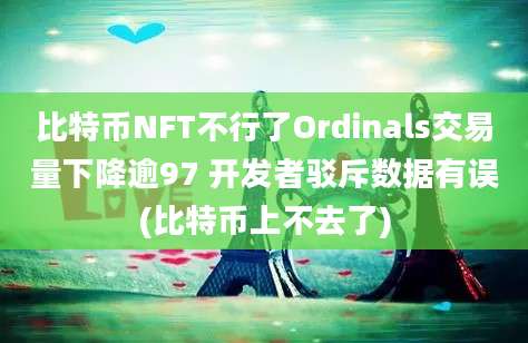 比特币NFT不行了Ordinals交易量下降逾97 开发者驳斥数据有误(比特币上不去了)