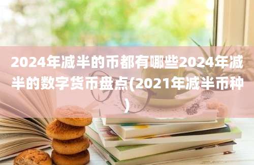 2024年减半的币都有哪些2024年减半的数字货币盘点(2021年减半币种)