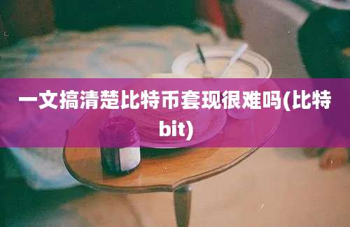 一文搞清楚比特币套现很难吗(比特bit)