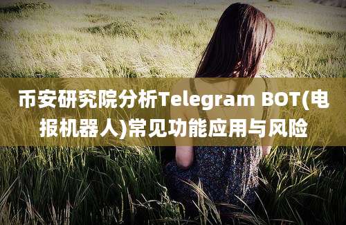 币安研究院分析Telegram BOT(电报机器人)常见功能应用与风险