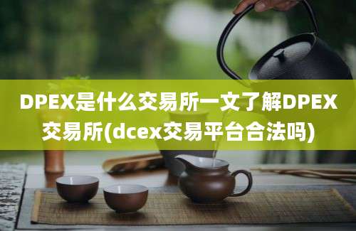 DPEX是什么交易所一文了解DPEX交易所(dcex交易平台合法吗)