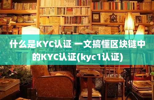 什么是KYC认证 一文搞懂区块链中的KYC认证(kyc1认证)