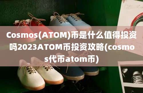 Cosmos(ATOM)币是什么值得投资吗2023ATOM币投资攻略(cosmos代币atom币)