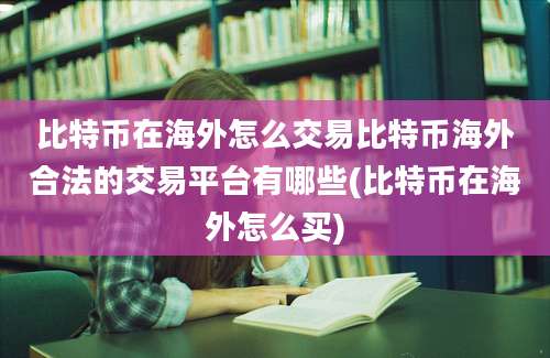 比特币在海外怎么交易比特币海外合法的交易平台有哪些(比特币在海外怎么买)