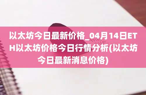 以太坊今日最新价格_04月14日ETH以太坊价格今日行情分析(以太坊今日最新消息价格)