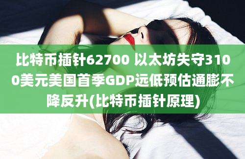 比特币插针62700 以太坊失守3100美元美国首季GDP远低预估通膨不降反升(比特币插针原理)