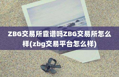 ZBG交易所靠谱吗ZBG交易所怎么样(zbg交易平台怎么样)