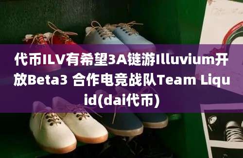 代币ILV有希望3A链游Illuvium开放Beta3 合作电竞战队Team Liquid(dai代币)